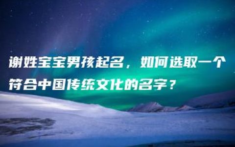 谢姓宝宝男孩起名，如何选取一个符合中国传统文化的名字？