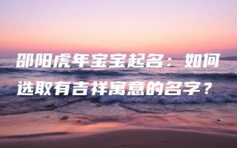 邵阳虎年宝宝起名：如何选取有吉祥寓意的名字？