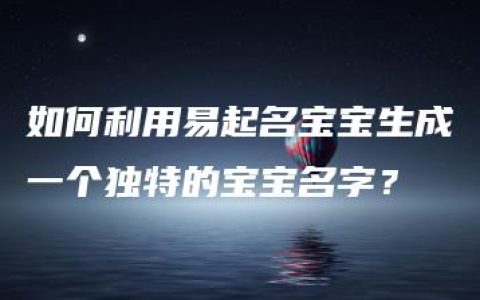 如何利用易起名宝宝生成一个独特的宝宝名字？