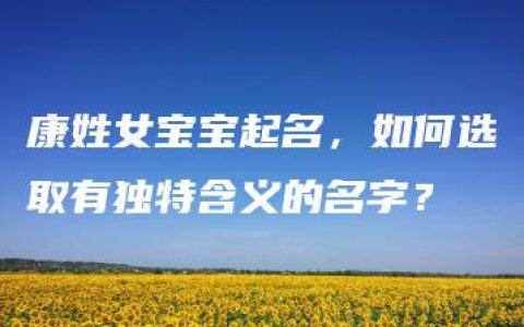 康姓女宝宝起名，如何选取有独特含义的名字？