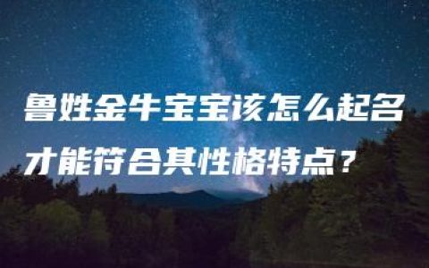 鲁姓金牛宝宝该怎么起名才能符合其性格特点？