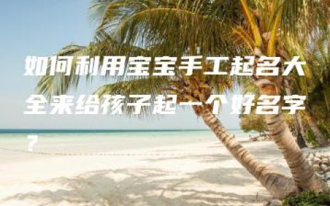 如何利用宝宝手工起名大全来给孩子起一个好名字？