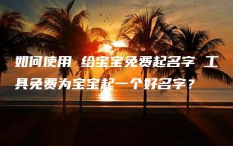 如何使用 给宝宝免费起名字 工具免费为宝宝起一个好名字？