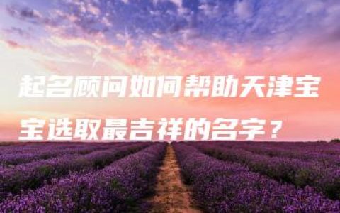 起名顾问如何帮助天津宝宝选取最吉祥的名字？