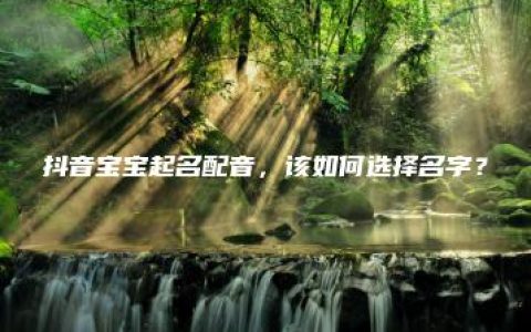 抖音宝宝起名配音，该如何选择名字？