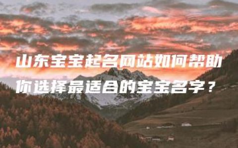 山东宝宝起名网站如何帮助你选择最适合的宝宝名字？