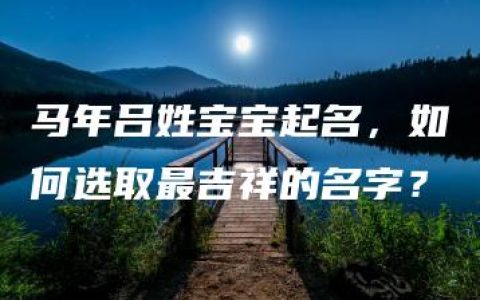 马年吕姓宝宝起名，如何选取最吉祥的名字？