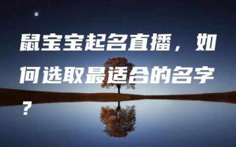 鼠宝宝起名直播，如何选取最适合的名字？