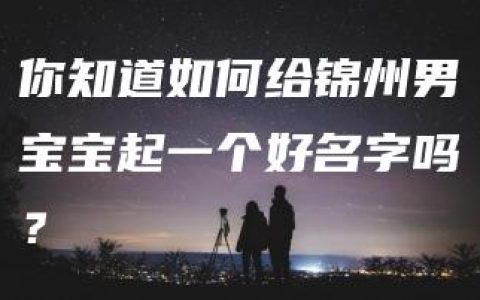 你知道如何给锦州男宝宝起一个好名字吗？