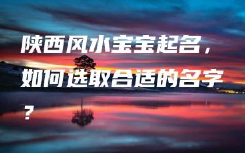 陕西风水宝宝起名，如何选取合适的名字？