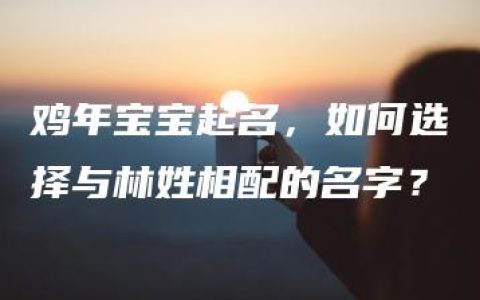 鸡年宝宝起名，如何选择与林姓相配的名字？