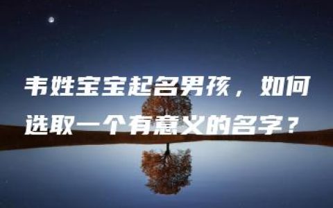 韦姓宝宝起名男孩，如何选取一个有意义的名字？