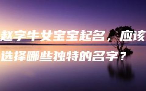 赵字牛女宝宝起名，应该选择哪些独特的名字？