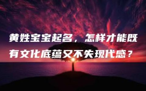 黄姓宝宝起名，怎样才能既有文化底蕴又不失现代感？