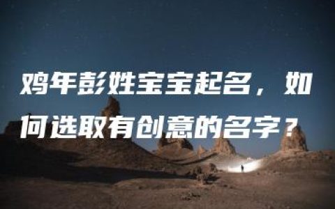 鸡年彭姓宝宝起名，如何选取有创意的名字？