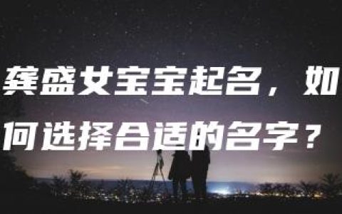 龚盛女宝宝起名，如何选择合适的名字？