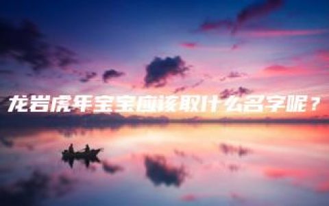 龙岩虎年宝宝应该取什么名字呢？