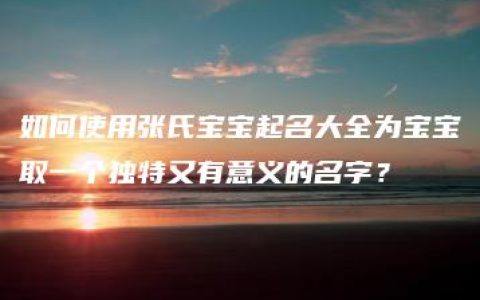 如何使用张氏宝宝起名大全为宝宝取一个独特又有意义的名字？