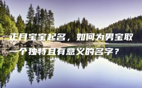 正月宝宝起名，如何为男宝取一个独特且有意义的名字？