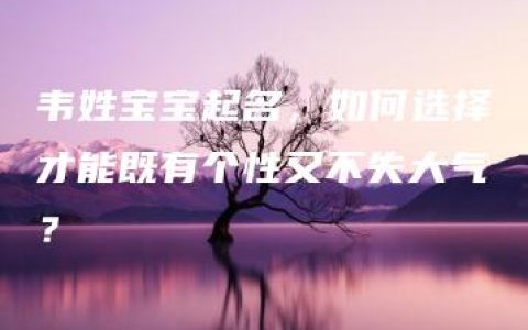 韦姓宝宝起名，如何选择才能既有个性又不失大气？