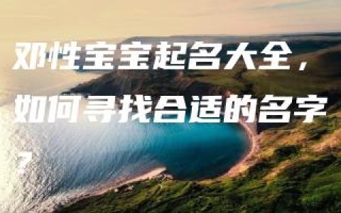 邓性宝宝起名大全，如何寻找合适的名字？