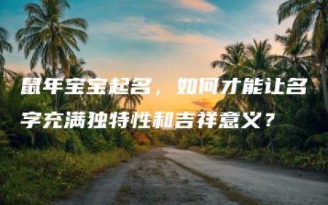 鼠年宝宝起名，如何才能让名字充满独特性和吉祥意义？