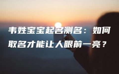 韦姓宝宝起名测名：如何取名才能让人眼前一亮？