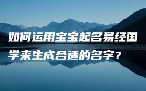 如何运用宝宝起名易经国学来生成合适的名字？