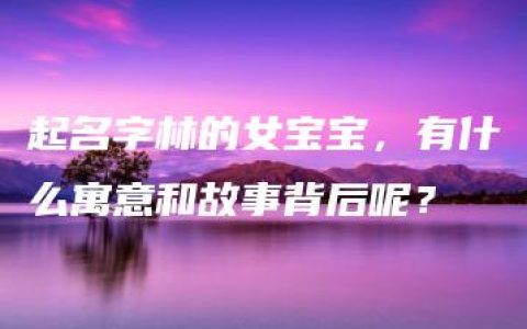 起名字林的女宝宝，有什么寓意和故事背后呢？