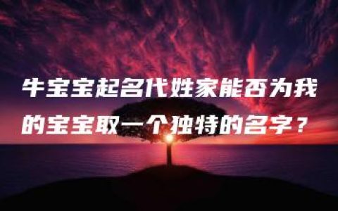 牛宝宝起名代姓家能否为我的宝宝取一个独特的名字？