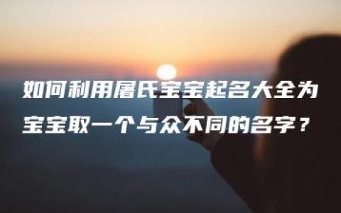 如何利用屠氏宝宝起名大全为宝宝取一个与众不同的名字？