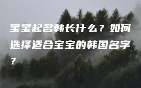 宝宝起名韩长什么？如何选择适合宝宝的韩国名字？