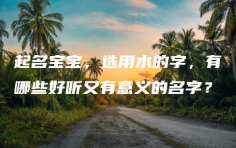 起名宝宝，选用水的字，有哪些好听又有意义的名字？