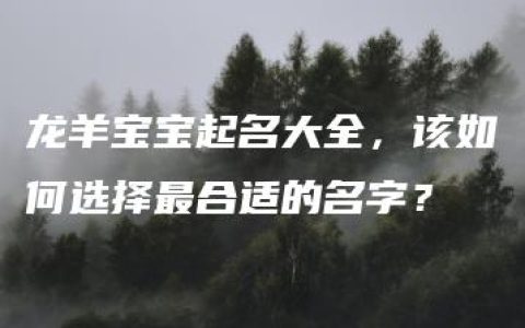 龙羊宝宝起名大全，该如何选择最合适的名字？