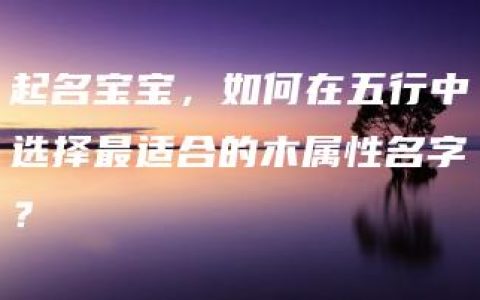 起名宝宝，如何在五行中选择最适合的木属性名字？