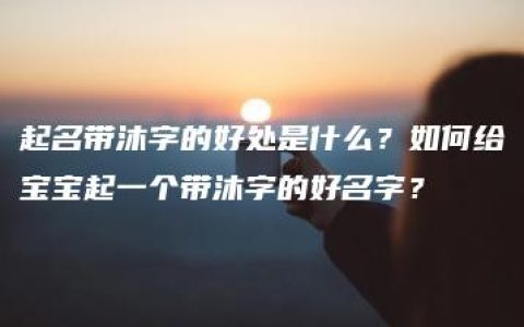 起名带沐字的好处是什么？如何给宝宝起一个带沐字的好名字？