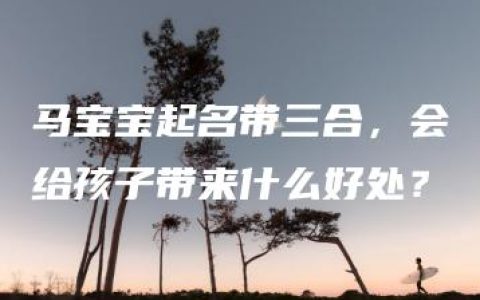 马宝宝起名带三合，会给孩子带来什么好处？