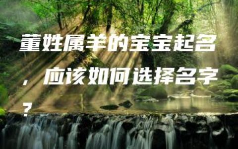 董姓属羊的宝宝起名，应该如何选择名字？