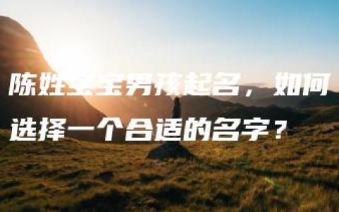 陈姓宝宝男孩起名，如何选择一个合适的名字？