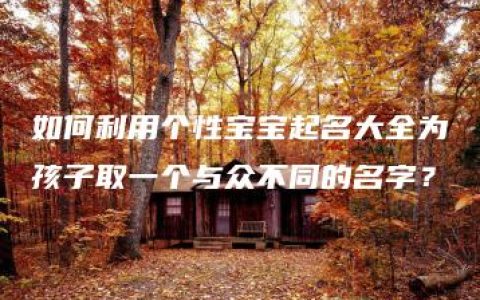 如何利用个性宝宝起名大全为孩子取一个与众不同的名字？