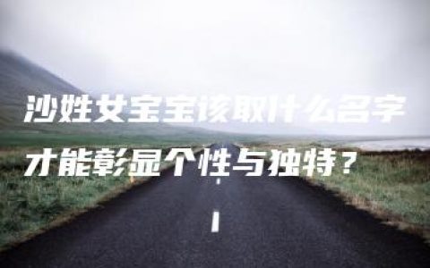 沙姓女宝宝该取什么名字才能彰显个性与独特？