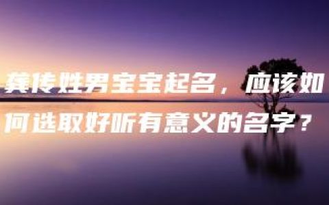 龚传姓男宝宝起名，应该如何选取好听有意义的名字？