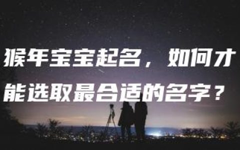 猴年宝宝起名，如何才能选取最合适的名字？