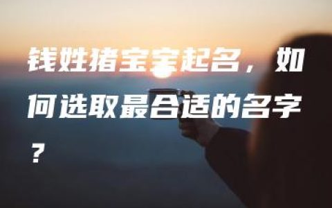 钱姓猪宝宝起名，如何选取最合适的名字？