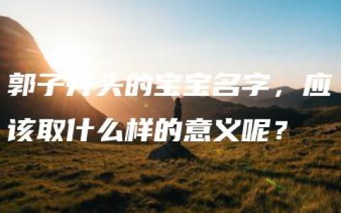 郭子开头的宝宝名字，应该取什么样的意义呢？