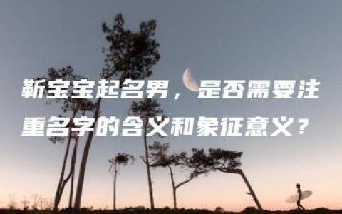 靳宝宝起名男，是否需要注重名字的含义和象征意义？