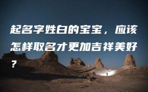 起名字姓白的宝宝，应该怎样取名才更加吉祥美好？