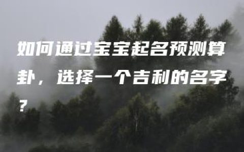 如何通过宝宝起名预测算卦，选择一个吉利的名字？