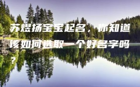 苏煜扬宝宝起名，你知道该如何选取一个好名字吗？