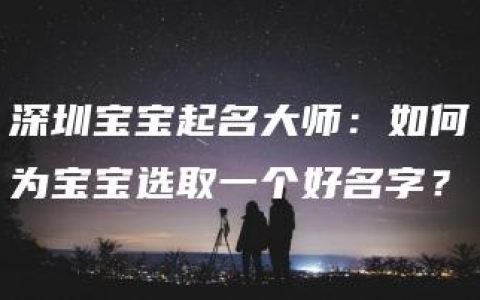 深圳宝宝起名大师：如何为宝宝选取一个好名字？